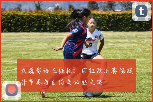 武磊寄语王钰栋：前往欧洲赛场提升节奏与自信是必经之路