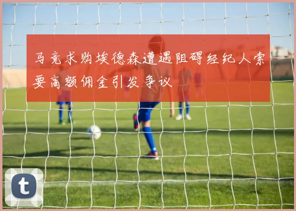 马竞求购埃德森遭遇阻碍经纪人索要高额佣金引发争议