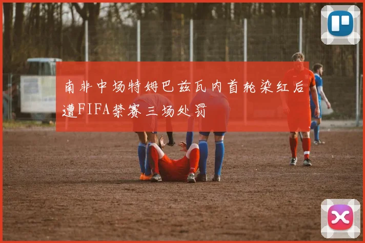 南非中场特姆巴兹瓦内首轮染红后遭FIFA禁赛三场处罚
