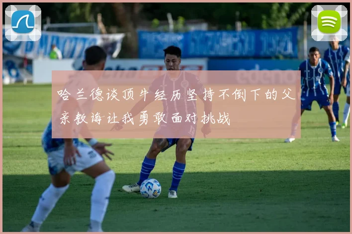 哈兰德谈顶牛经历坚持不倒下的父亲教诲让我勇敢面对挑战