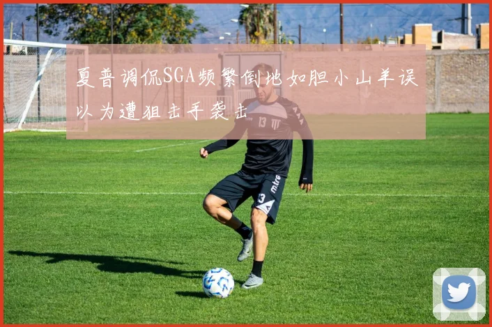 夏普调侃SGA频繁倒地如胆小山羊误以为遭狙击手袭击