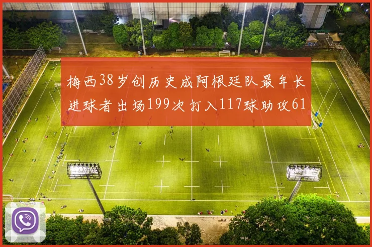 梅西38岁创历史成阿根廷队最年长进球者出场199次打入117球助攻61次