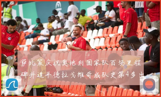 萨比策庆祝奥地利国家队百场里程碑并追平德拉戈维奇成队史第4多出场者