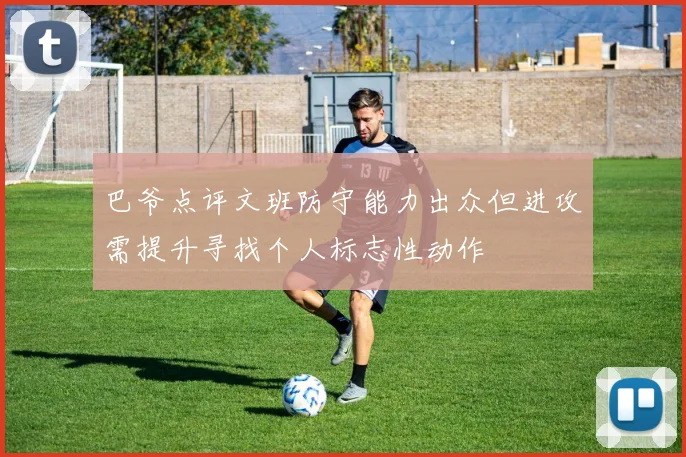 巴爷点评文班防守能力出众但进攻需提升寻找个人标志性动作