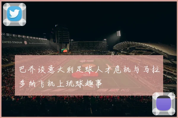 巴乔谈意大利足球人才危机与马拉多纳飞机上玩球趣事