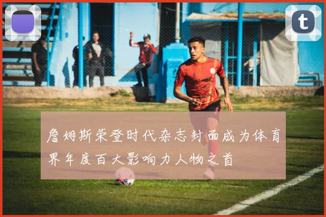 詹姆斯荣登时代杂志封面成为体育界年度百大影响力人物之首