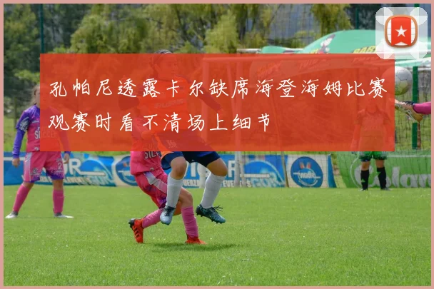 孔帕尼透露卡尔缺席海登海姆比赛观赛时看不清场上细节