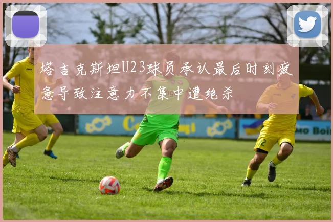 塔吉克斯坦U23球员承认最后时刻疲惫导致注意力不集中遭绝杀