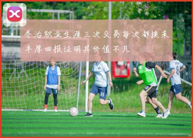 乔治职业生涯三次交易每次都换来丰厚回报证明其价值不凡
