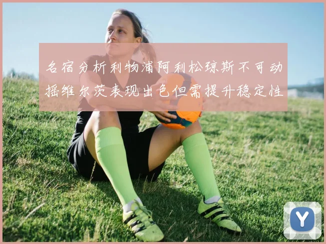 名宿分析利物浦阿利松琼斯不可动摇维尔茨表现出色但需提升稳定性