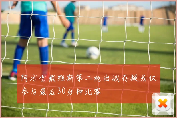 阿方索戴维斯第二轮出战存疑或仅参与最后30分钟比赛