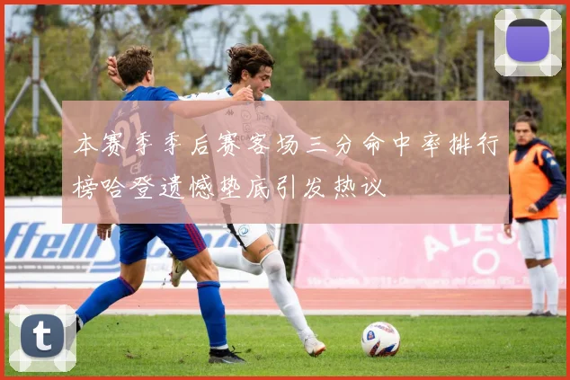 本赛季季后赛客场三分命中率排行榜哈登遗憾垫底引发热议
