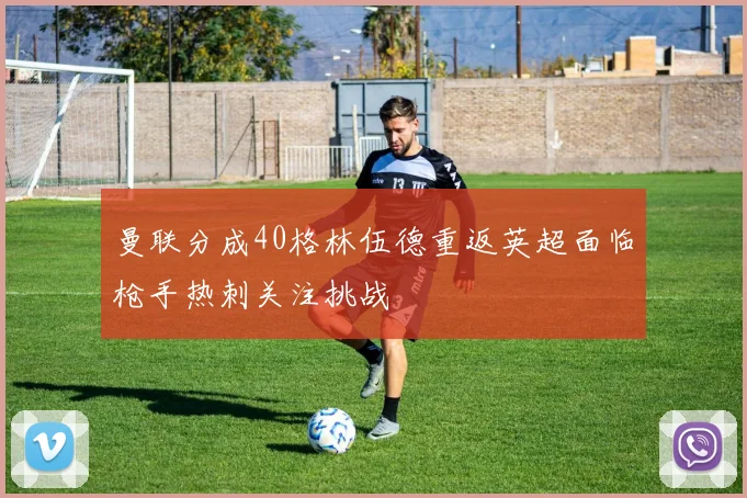 曼联分成40格林伍德重返英超面临枪手热刺关注挑战