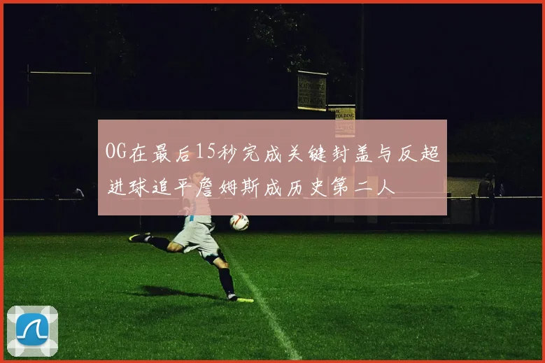 OG在最后15秒完成关键封盖与反超进球追平詹姆斯成历史第二人