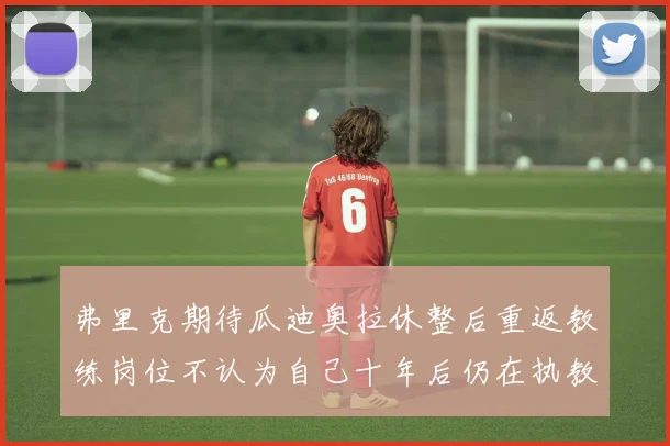 弗里克期待瓜迪奥拉休整后重返教练岗位不认为自己十年后仍在执教