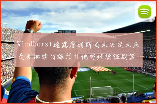 Windhorst透露詹姆斯尚未决定未来是否继续打球预计他将继续征战篮球赛场