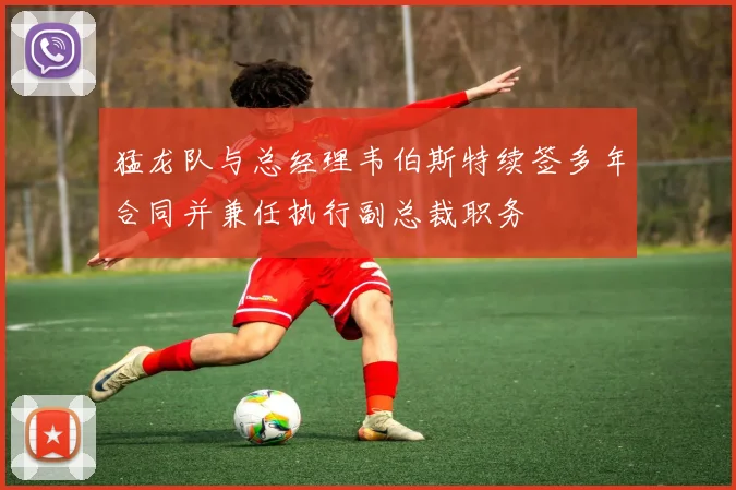 猛龙队与总经理韦伯斯特续签多年合同并兼任执行副总裁职务