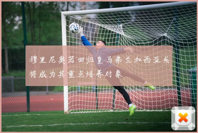 穆里尼奥若回归皇马弗兰加西亚或将成为其重点培养对象