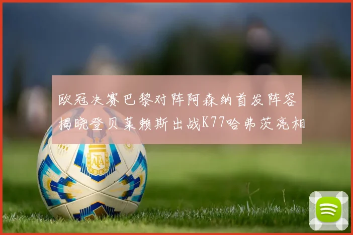 欧冠决赛巴黎对阵阿森纳首发阵容揭晓登贝莱赖斯出战K77哈弗茨亮相