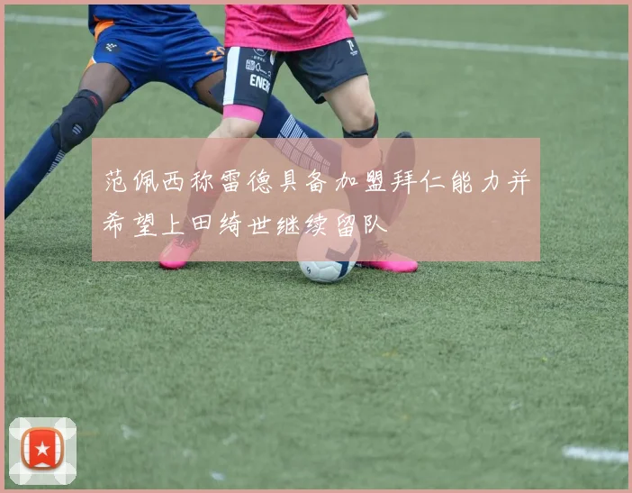 范佩西称雷德具备加盟拜仁能力并希望上田绮世继续留队