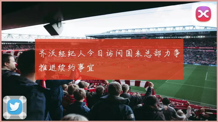 齐沃经纪人今日访问国米总部力争推进续约事宜