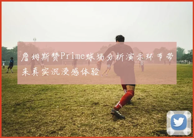 詹姆斯赞Prime球场分析演示环节带来真实沉浸感体验