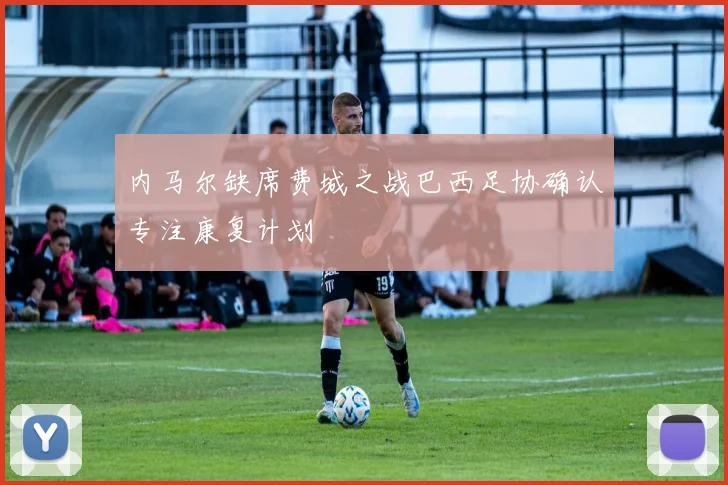 内马尔缺席费城之战巴西足协确认专注康复计划
