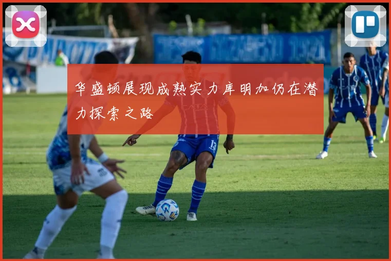 华盛顿展现成熟实力库明加仍在潜力探索之路
